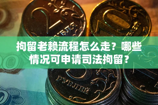 北京拘留老赖流程怎么走?哪些情况可申请司法拘留? 北京拘留老赖流程怎么走?哪些情况可申请司法拘留?