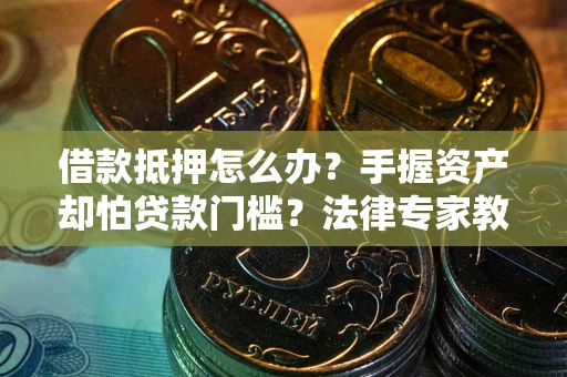北京借款抵押怎么办？手握资产却怕贷款门槛？法律专家教你办抵押不踩坑