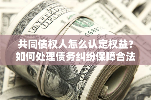 北京共同债权人怎么认定权益？如何处理债务纠纷保障合法权益？