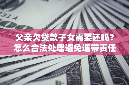 北京父亲欠贷款子女需要还吗？怎么合法处理避免连带责任？