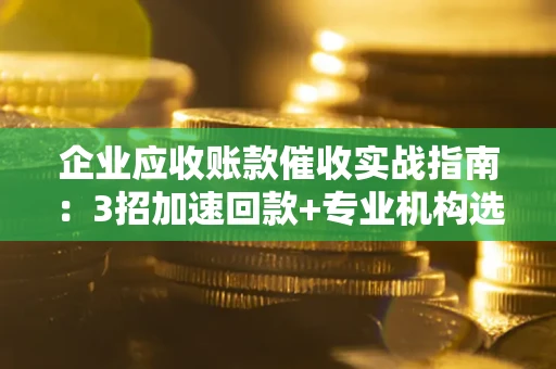 北京企业应收账款催收实战指南：3招加速回款+专业机构选择避坑