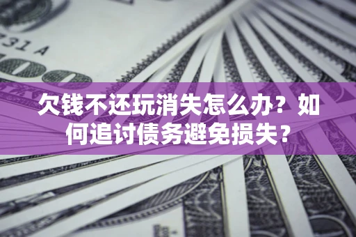 北京欠钱不还玩消失怎么办？如何追讨债务避免损失？