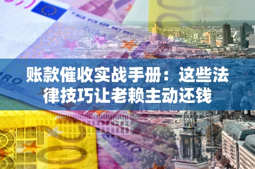 北京账款催收实战手册：这些法律技巧让老赖主动还钱