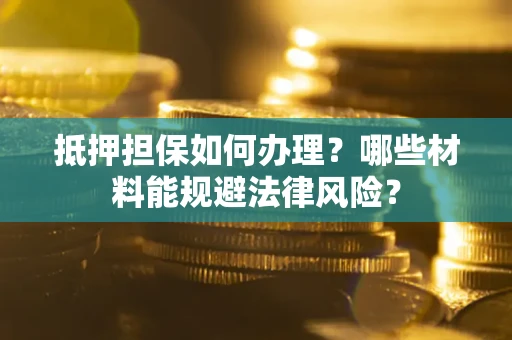 北京抵押担保如何办理？哪些材料能规避法律风险？