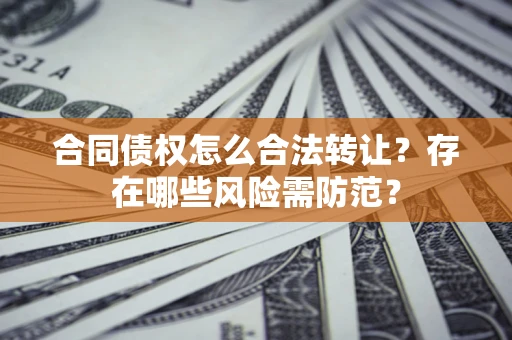 北京合同债权怎么合法转让？存在哪些风险需防范？