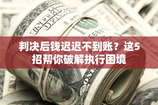 北京判决后钱迟迟不到账？这5招帮你破解执行困境