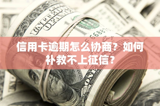 北京信用卡逾期怎么协商？如何补救不上征信？