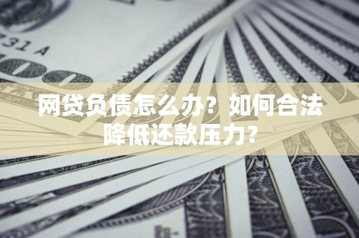 北京网贷负债怎么办？如何合法降低还款压力？