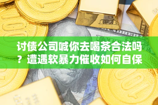 北京讨债公司喊你去喝茶合法吗？遭遇软暴力催收如何自保？