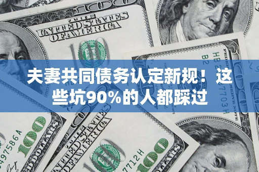 北京夫妻共同债务认定新规！这些坑90%的人都踩过
