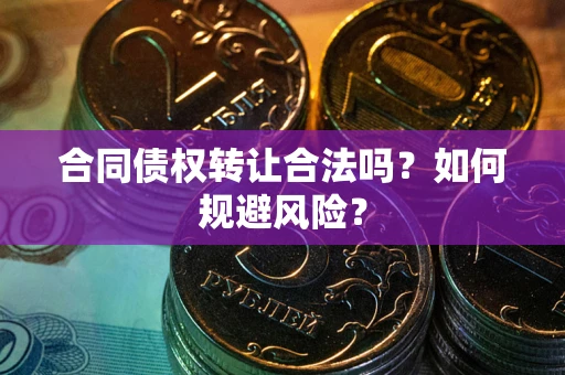 北京合同债权转让合法吗?如何规避风险? 北京合同债权转让合法吗?如何规避风险?