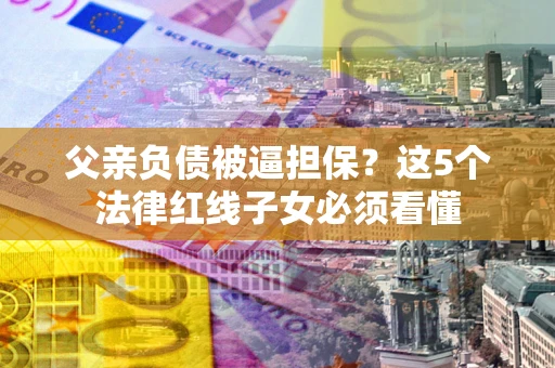 北京父亲负债被逼担保？这5个法律红线子女必须看懂