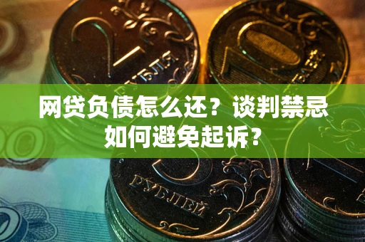 北京网贷负债怎么还？谈判禁忌如何避免起诉？