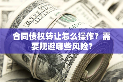 北京合同债权转让怎么操作？需要规避哪些风险？