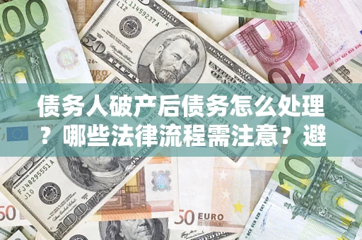 北京债务人破产后债务怎么处理？哪些法律流程需注意？避免踩坑指南