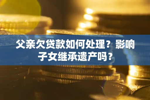 北京父亲欠贷款如何处理?影响子女继承遗产吗? 北京父亲欠贷款如何处理?影响子女继承遗产吗?