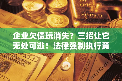 北京企业欠债玩消失？三招让它无处可逃！法律强制执行竟比讨债公司还狠？