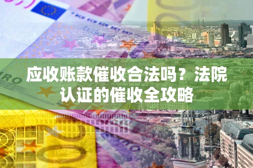 北京应收账款催收合法吗？法院认证的催收全攻略