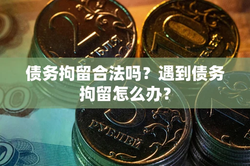 北京债务拘留合法吗？遇到债务拘留怎么办？