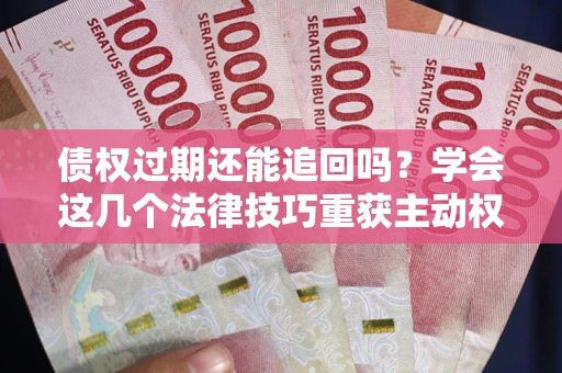 北京债权过期还能追回吗？学会这几个法律技巧重获主动权