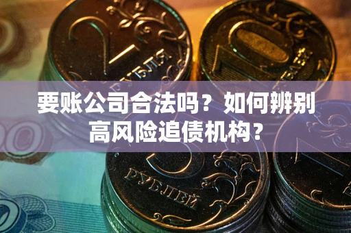 北京要账公司合法吗？如何辨别高风险追债机构？