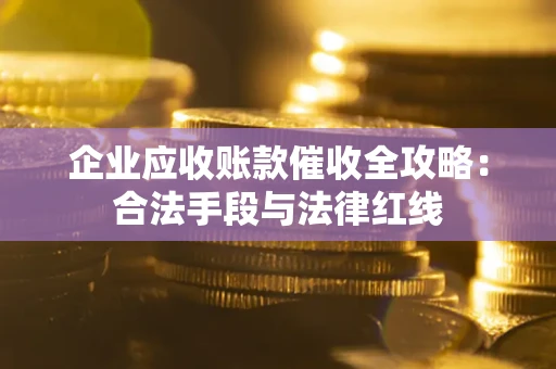 北京企业应收账款催收全攻略：合法手段与法律红线