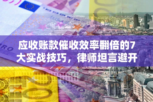 北京应收账款催收效率翻倍的7大实战技巧，律师坦言避开这些法律雷区最关键