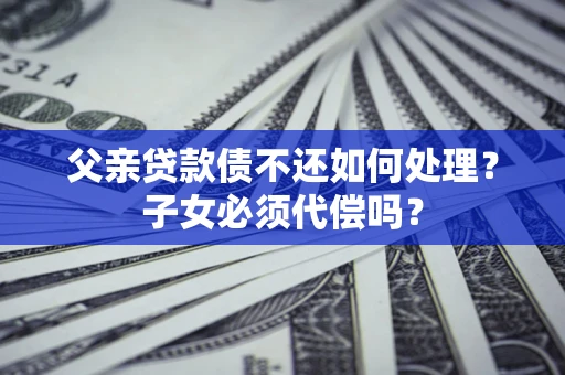 北京父亲贷款债不还如何处理？子女必须代偿吗？