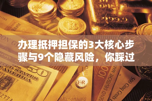 北京办理抵押担保的3大核心步骤与9个隐藏风险，你踩过哪个坑？