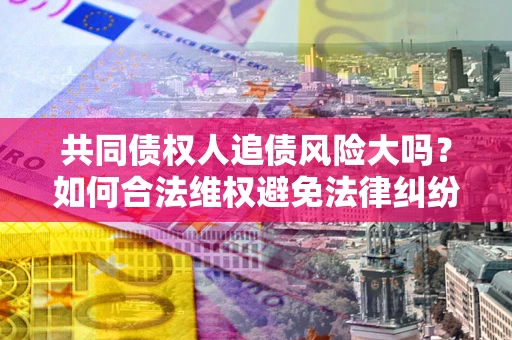 北京共同债权人追债风险大吗?如何合法维权避免法律纠纷? 北京共同债权人追债风险大吗?如何合法维权避免法律纠纷?