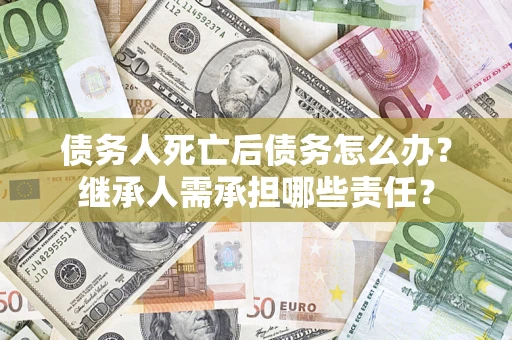 北京债务人死亡后债务怎么办？继承人需承担哪些责任？