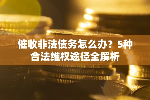 北京催收非法债务怎么办？5种合法维权途径全解析