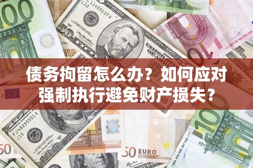 北京债务拘留怎么办？如何应对强制执行避免财产损失？