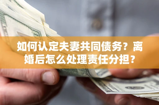 北京如何认定夫妻共同债务？离婚后怎么处理责任分担？