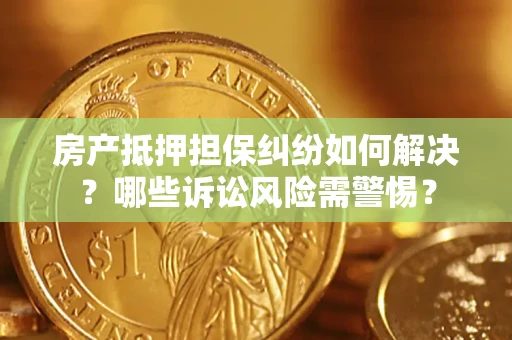 北京房产抵押担保纠纷如何解决？哪些诉讼风险需警惕？