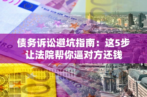 北京债务诉讼避坑指南：这5步让法院帮你逼对方还钱