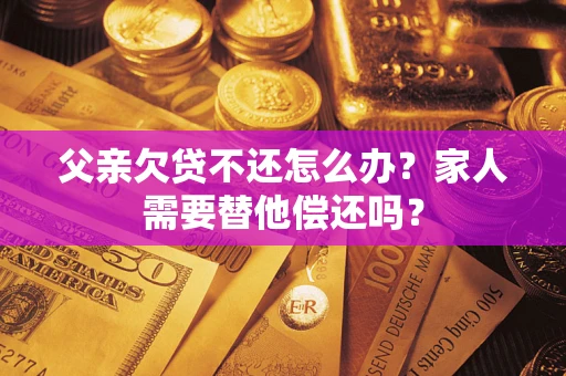 北京父亲欠贷不还怎么办？家人需要替他偿还吗？