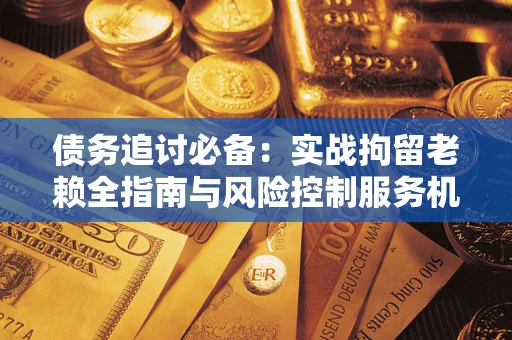 北京债务追讨必备：实战拘留老赖全指南与风险控制服务机构推荐