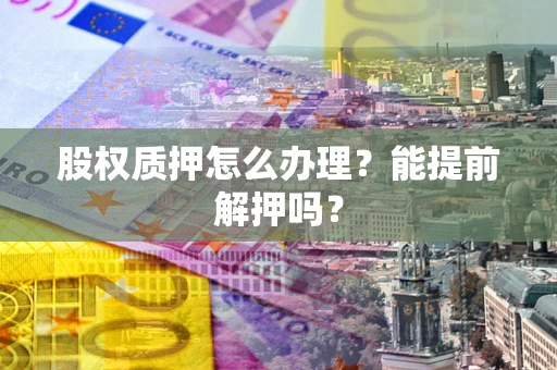 北京股权质押怎么办理？能提前解押吗？