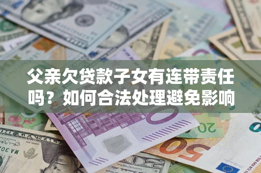 北京父亲欠贷款子女有连带责任吗？如何合法处理避免影响？