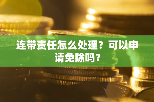 北京连带责任怎么处理？可以申请免除吗？