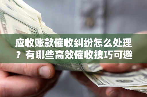 北京应收账款催收纠纷怎么处理？有哪些高效催收技巧可避免坏账？