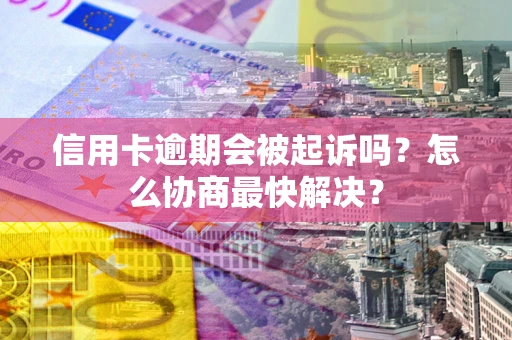 北京信用卡逾期会被起诉吗？怎么协商最快解决？
