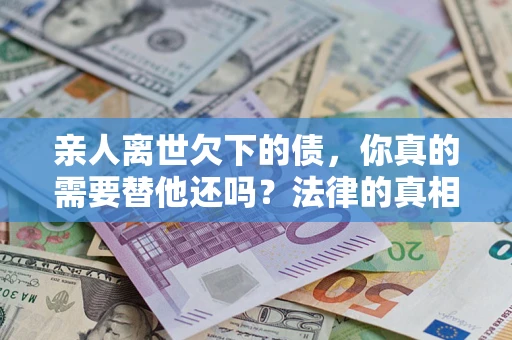 北京亲人离世欠下的债，你真的需要替他还吗？法律的真相或许与你想的不一样