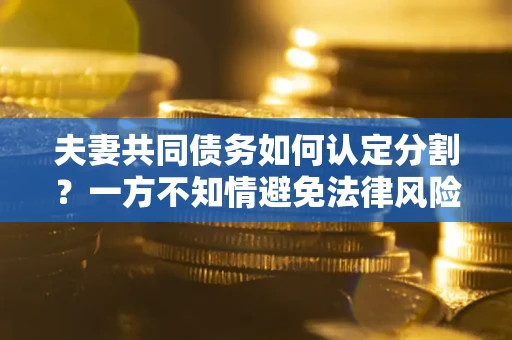 北京夫妻共同债务如何认定分割？一方不知情避免法律风险必看！